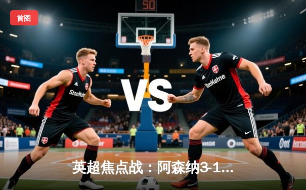 英超焦点战：阿森纳3-1力克曼联 萨卡传射建功 拉什福德世界波难救主