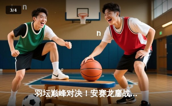 羽坛巅峰对决！安赛龙鏖战三局险胜石宇奇，新加坡公开赛惊险封王 - 3