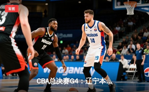 CBA总决赛G4：辽宁本钢加时力克浙江稠州 系列赛3-1夺赛点