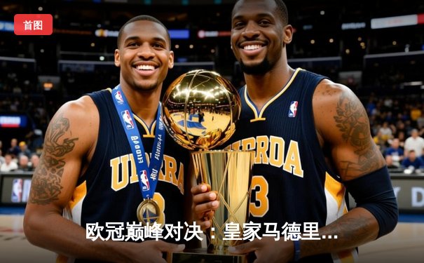 欧冠巅峰对决：皇家马德里2-1逆转拜仁慕尼黑，本泽马绝杀晋级决赛