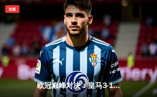 欧冠巅峰对决：皇马3-1逆转利物浦，本泽马双响锁定队史第14冠