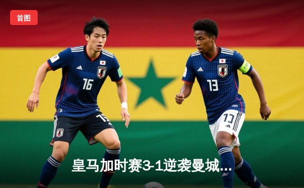 皇马加时赛3-1逆袭曼城 本泽马双响率队挺进欧冠四强