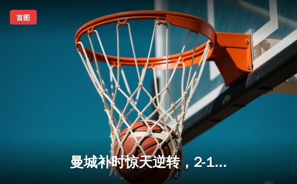 曼城补时惊天逆转，2-1绝杀热刺卫冕之路现曙光