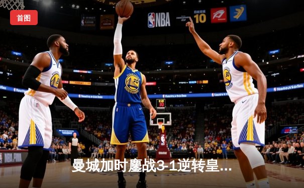 曼城加时鏖战3-1逆转皇马，罗德里戈双响+绝杀定乾坤