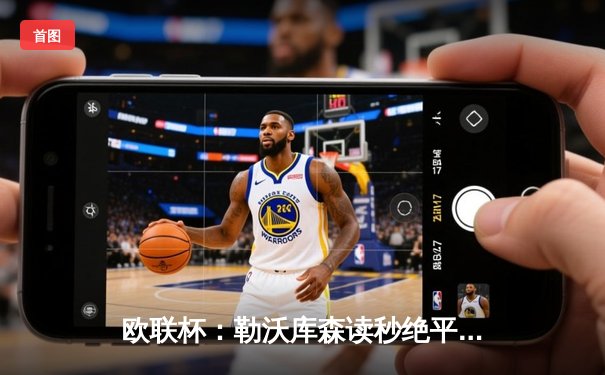 欧联杯：勒沃库森读秒绝平罗马，赛季49场不败续写神话