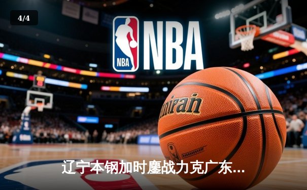 辽宁本钢加时鏖战力克广东宏远 CBA半决赛上演史诗级对决 - 4
