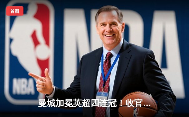 曼城加冕英超四连冠！收官战3-1逆转西汉姆，福登双响定江山