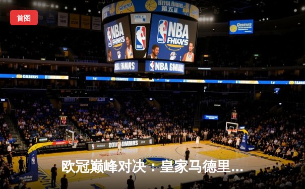 欧冠巅峰对决：皇家马德里2-1险胜拜仁慕尼黑，本泽马加时绝杀定乾坤