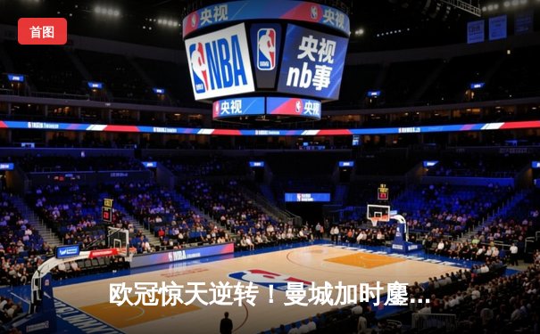 欧冠惊天逆转！曼城加时鏖战3-2淘汰拜仁，哈兰德双响定乾坤