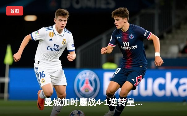曼城加时鏖战4-1逆转皇马 德布劳内传射建功率队挺进欧冠决赛