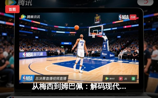 从梅西到姆巴佩：解码现代足球的战术革命与巨星价值