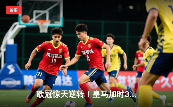 欧冠惊天逆转！皇马加时3-2绝杀拜仁，维尼修斯双响本泽马制胜
