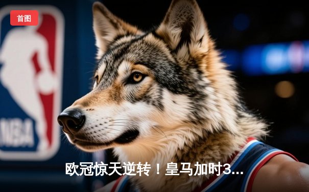 欧冠惊天逆转！皇马加时3-2绝杀拜仁，维尼修斯双响本泽马制胜