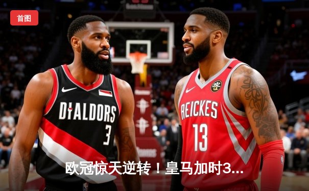 欧冠惊天逆转！皇马加时3-2绝杀拜仁，维尼修斯双响本泽马制胜