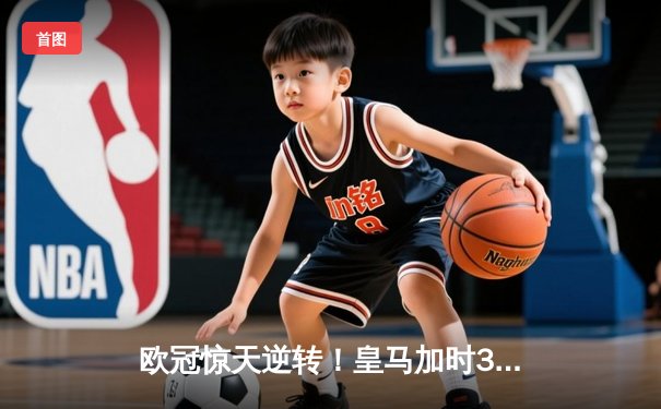 欧冠惊天逆转！皇马加时3-2绝杀拜仁，维尼修斯双响本泽马制胜