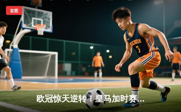 欧冠惊天逆转！皇马加时赛3-2绝杀拜仁，维尼修斯双响本泽马制胜