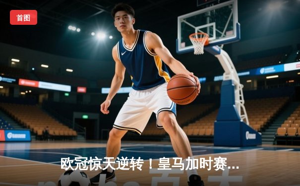 欧冠惊天逆转！皇马加时赛3-2绝杀拜仁，维尼修斯双响本泽马制胜球