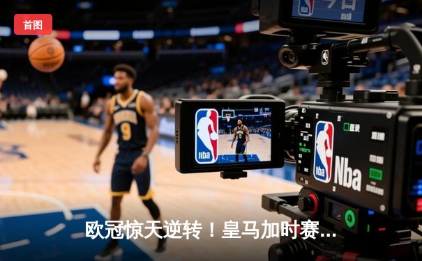 欧冠惊天逆转！皇马加时赛3-2绝杀拜仁，维尼修斯双响本泽马制胜