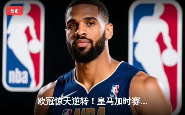 欧冠惊天逆转！皇马加时赛3-2绝杀拜仁，维尼修斯双响本泽马制胜球
